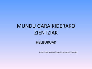 MUNDU GARAIKIDERAKO ZIENTZIAK HELBURUAK Iturri: Rafa Muñoa (Lizardi institutua, Zarautz) 