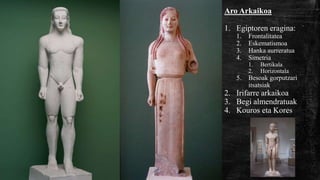 Aro Arkaikoa
1. Egiptoren eragina:
1. Frontalitatea
2. Eskematismoa
3. Hanka aurreratua
4. Simetria
1. Bertikala
2. Horizontala
5. Besoak gorputzari
itsatsiak
2. Irifarre arkaikoa
3. Begi almendratuak
4. Kouros eta Kores
 