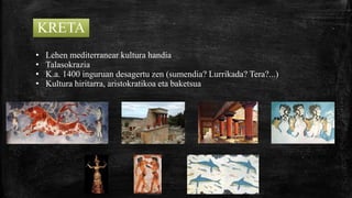 KRETA
• Lehen mediterranear kultura handia
• Talasokrazia
• K.a. 1400 inguruan desagertu zen (sumendia? Lurrikada? Tera?...)
• Kultura hiritarra, aristokratikoa eta baketsua
 