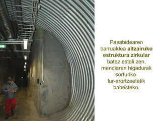 Pasabidearen barrualdea  altzairuko estruktura zirkular  batez estali zen, mendiaren higadurak sorturiko  lur-erortzeetatik babesteko. 