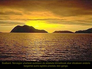 Svalbard. Norvegiar uhartean aurkitzen da aldaketa klimatikoak ekar ditzakeen ondorio lazgarriei aurre egiteko prestatu den ganga. 