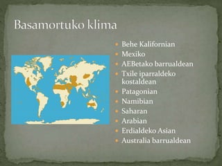  Behe Kalifornian
 Mexiko
 AEBetako barrualdean
 Txile iparraldeko
kostaldean
 Patagonian
 Namibian
 Saharan
 Arabian
 Erdialdeko Asian
 Australia barrualdean
 