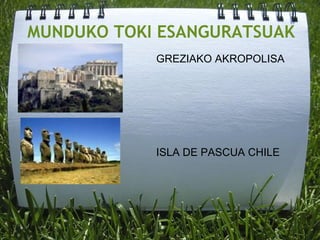 MUNDUKO TOKI ESANGURATSUAK
GREZIAKO AKROPOLISA
ISLA DE PASCUA CHILE
 