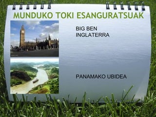 MUNDUKO TOKI ESANGURATSUAK
BIG BEN
INGLATERRA
PANAMAKO UBIDEA
 
