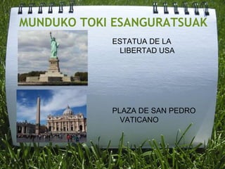 MUNDUKO TOKI ESANGURATSUAK
ESTATUA DE LA
LIBERTAD USA
PLAZA DE SAN PEDRO
VATICANO
 