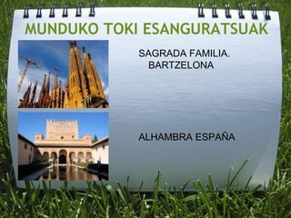 MUNDUKO TOKI ESANGURATSUAK
SAGRADA FAMILIA.
BARTZELONA
ALHAMBRA ESPAÑA
 