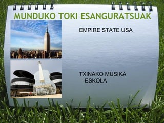 MUNDUKO TOKI ESANGURATSUAK
EMPIRE STATE USA
TXINAKO MUSIKA
ESKOLA
 