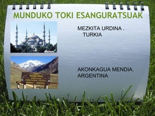 MUNDUKO TOKI ESANGURATSUAK
MEZKITA URDINA .
TURKIA
AKONKAGUA MENDIA.
ARGENTINA
 