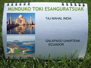 MUNDUKO TOKI ESANGURATSUAK
TAJ MAHAL INDIA
GALAPAGO UHARTEAK
ECUADOR
 