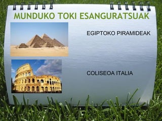 MUNDUKO TOKI ESANGURATSUAK
EGIPTOKO PIRAMIDEAK
COLISEOA ITALIA
 