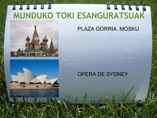 MUNDUKO TOKI ESANGURATSUAK
PLAZA GORRIA. MOSKU
OPERA DE SYDNEY
 
