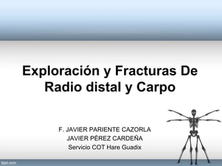 Exploración y Fracturas De
Radio distal y Carpo
F. JAVIER PARIENTE CAZORLA
JAVIER PÉREZ CARDEÑA
Servicio COT Hare Guadix
 