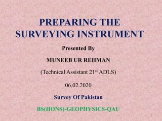PREPARING THE
SURVEYING INSTRUMENT
Presented By
MUNEEB UR REHMAN
(Technical Assistant 21st ADLS)
06.02.2020
Survey Of Pakistan
BS(HONS)-GEOPHYSICS-QAU
1
 