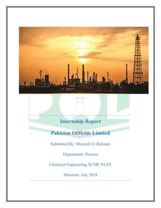 Internship Report
Pakistan Oilfields Limited
Submitted By: Muneeb Ur Rahman
Department: Process
Chemical Engineering SCME NUST
Duration: July 2018
 