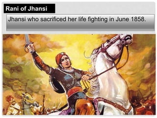 Rani of Jhansi
Jhansi who sacrificed her life fighting in June 1858.
 