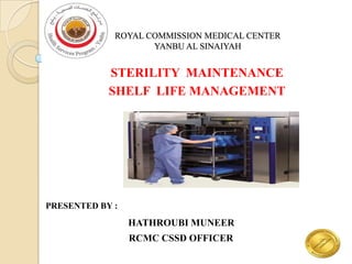 ROYAL COMMISSION MEDICAL CENTER
                    YANBU AL SINAIYAH


            STERILITY MAINTENANCE
            SHELF LIFE MANAGEMENT




PRESENTED BY :
                 HATHROUBI MUNEER
                 RCMC CSSD OFFICER
 
