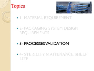 Topics

     1- MATERIAL REQUIREMENT

     2- PACKAGING SYSTEM DESIGN
      REQUIREMENTS

     3- PROCESSES VALIDATION

     4- STERILITY MAITENANCE SHELF
      LIFE
 