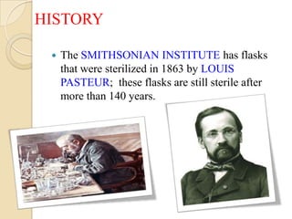 HISTORY

    The SMITHSONIAN INSTITUTE has flasks
     that were sterilized in 1863 by LOUIS
     PASTEUR; these flasks are still sterile after
     more than 140 years.
 