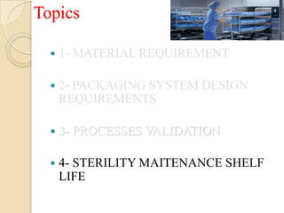 Topics

     1- MATERIAL REQUIREMENT

     2- PACKAGING SYSTEM DESIGN
      REQUIREMENTS

     3- PROCESSES VALIDATION

     4- STERILITY MAITENANCE SHELF
      LIFE
 