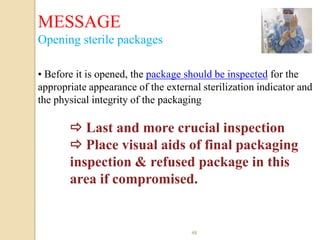 MESSAGE
Opening sterile packages

• Before it is opened, the package should be inspected for the
appropriate appearance of the external sterilization indicator and
the physical integrity of the packaging

        Last and more crucial inspection
        Place visual aids of final packaging
       inspection & refused package in this
       area if compromised.


                                    48
 
