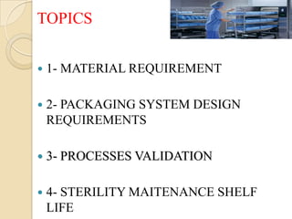 TOPICS


   1- MATERIAL REQUIREMENT

   2- PACKAGING SYSTEM DESIGN
    REQUIREMENTS

   3- PROCESSES VALIDATION

   4- STERILITY MAITENANCE SHELF
    LIFE
 