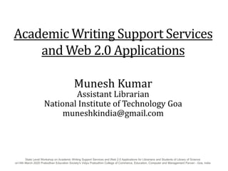 Academic Writing Support Services
and Web 2.0 Applications
Munesh Kumar
Assistant Librarian
National Institute of Technology Goa
muneshkindia@gmail.com
State Level Workshop on Academic Writing Support Services and Web 2.0 Applications for Librarians and Students of Library of Science
on14th March 2020 Prabodhan Education Society's Vidya Prabodhini College of Commerce, Education, Computer and Management Parvari - Goa, India
 