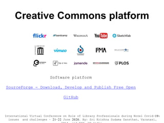 Creative Commons platform
Software platform
SourceForge - Download, Develop and Publish Free Open
GitHub
International Virtual Conference on Role of Library Professionals during Novel Covid-19:
issues and challenges – 21-22 June 2020. By: Sri Krishna Sudama Sansthan, Varanasi,
 