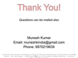 Questions can be mailed also
Munesh Kumar
Email: muneshkindia@gmail.com
Phone: 9970219639
International Virtual Conference on Role of Library Professionals during Novel Covid-19:
issues and challenges – 21-22 June 2020. By: Sri Krishna Sudama Sansthan, Varanasi,
 