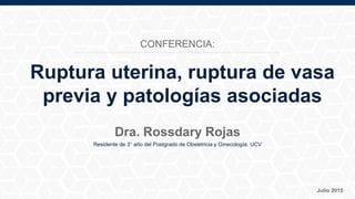 Residente de 3° año del Postgrado de Obstetricia y Ginecología. UCV
Julio 2015
Dra. Rossdary Rojas
Ruptura uterina, ruptura de vasa
previa y patologías asociadas
CONFERENCIA:
 