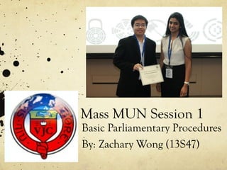 Mass MUN Session 1
Basic Parliamentary Procedures
By: Zachary Wong (13S47)
 
