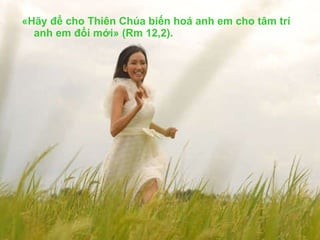 «Hãy để cho Thiên Chúa biến hoá anh em cho tâm trí anh em đổi mới» (Rm 12,2). 