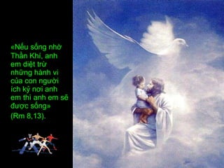 «Nếu sống nhờ Thần Khí, anh em diệt trừ những hành vi của con người ích kỷ nơi anh em thì anh em sẽ được sống»  (Rm 8,13). 