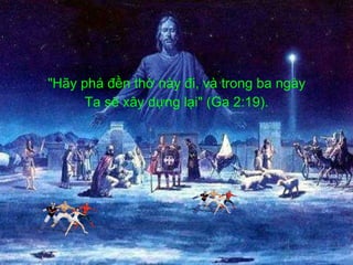 "Hãy phá đền thờ này đi, và trong ba ngày Ta sẽ xây dựng lại" (Ga 2:19).  