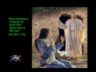 “ Maria Madalena là Người đã được Đức Giêsu hiện ra đầu tiên"  (Ga 20,11-18). 