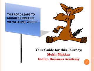 Your Guide for this Journey: Mohit Makkar Indian Business Academy THIS ROAD LEADS TO MUNGLE JUNGLE!!!!  WE WELCOME YOU!!!! 