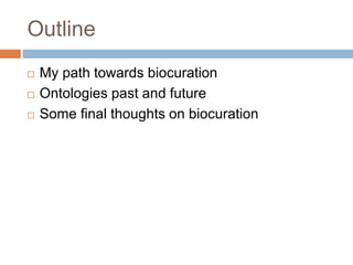 Outline
 My path towards biocuration
 Ontologies past and future
 Some final thoughts on biocuration
 
