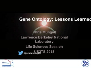 Chris Mungall
Lawrence Berkeley National
Laboratory
Life Sciences Session
US2TS 2018@chrismungall
Gene Ontology: Lessons Learned
 