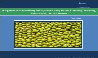 Copyright © 2016 International Market Analysis Research & Consulting (IMARC). All Rights Reserved
imarc
www.imarcgroup.com
Mung Beans Market – Industry Trends, Manufacturing Process, Plant Setup, Machinery,
Raw Materials, Cost and Revenue
2016 Edition
 