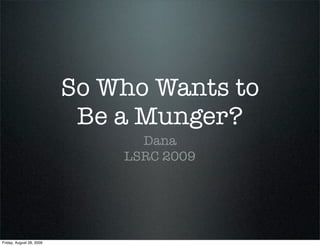 So Who Wants to
                           Be a Munger?
                                Dana
                              LSRC 2009




Friday, August 28, 2009
 
