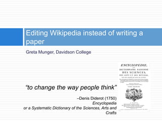 Editing Wikipedia instead of writing a
 paper
 Greta Munger, Davidson College




“to change the way people think”
                               –Denis Diderot (1750)
                                       Encyclopedia
or a Systematic Dictionary of the Sciences, Arts and
                                               Crafts
 