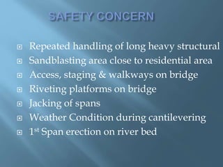  Repeated handling of long heavy structural
 Sandblasting area close to residential area
 Access, staging & walkways on bridge
 Riveting platforms on bridge
 Jacking of spans
 Weather Condition during cantilevering
 1st Span erection on river bed
 