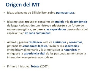 Origen del MT
• Ideas originales de Bill Mollison sobre permacultura.

• Idea motora: reducir el consumo de energía y la d...