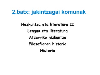 2.batx: jakintzagai komunak Hezkuntza eta literatura II Lengua eta literatura Atzerriko hizkuntza Filosofiaren historia Historia 