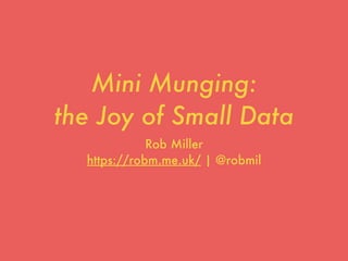 Mini Munging: 
the Joy of Small Data
Rob Miller
https://robm.me.uk/ | @robmil
 