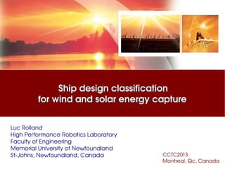 Ship design classification 
for wind and solar energy capture
Luc Rolland
High Performance Robotics Laboratory 
Faculty of Engineering
Memorial University of Newfoundland
St­Johns, Newfoundland, Canada CCTC2013
Montreal, Qc, Canada
 