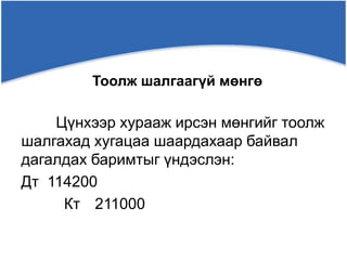 Цүнхээр хурааж ирсэн мөнгийг тоолж
шалгахад хугацаа шаардахаар байвал
дагалдах баримтыг үндэслэн:
Дт 114200
Кт 211000
Тоолж шалгаагүй мөнгө
 