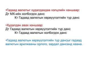 •Гадаад валютыг худалдахдаа хэлцлийн ханшаар:
Дт МХ-ийн холбогдох данс
Кт Гадаад валютын хөрвүүлэлтийн түр данс
•Худалдан авах ханшаар:
Дт Гадаад валютын хөрвүүлэлтийн түр данс
Кт Гадаад валютын холбогдох данс
•Гадаад валютын хөрвүүлэлтийн түр дансыг гадаад
валютын арилжааны орлого, зардал дансанд хаана.
 