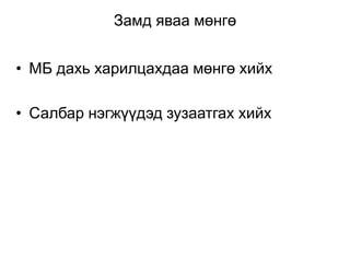 Замд яваа мөнгө
• МБ дахь харилцахдаа мөнгө хийх
• Салбар нэгжүүдэд зузаатгах хийх
 