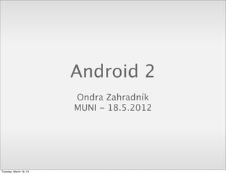 Android 2
                        Ondra Zahradník
                        MUNI - 18.5.2012




Tuesday, March 19, 13
 