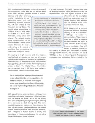 Institute for Local Self Reliance / Benton Foundation!

26

LUS took its obligation seriously, incorporating many of
If he could do it again, City-Parish President Durel says
the suggestions. Prices were set 20 percent below
he would encourage a rollout plan that prioritized the
Cox’s rates, and LUS provided access to schools,
neighborhoods with the highest support in the
libraries, and other community
referendum, on the assumption
anchor institutions on very
that these areas would have the
“Public ownership of an advanced
favorable terms. LUS and
highest density of early adopters
telecommunications network is
community activists searched
and to reward those who
sufficiently rare that models of
for, but were unable to find,
supported the network most.
municipal best practices simply do
television set-top boxes that
not exist in any mature form. As a
LUS developed a unique
would allow subscribers to
consequence, there has been a
approach to maximize bandwidth
access e-mail and basic
natural inclination to adopt the
capacity to all its subscribers:
websites via their cable
business models used by private
100Mbps in-network
television package at no extra
providers. However, the constraints
communications. The principle is
charge. The network created
and purposes of public ownership
again one of equity: all users of
more opportunities for the
are substantially different from those
the local network are equal. If
Acadiana Open Channel (public
that guide for-profit organizations.” users subscribe to the 10Mbps
access television) to cover a
Lafayette League of Women Voters
Internet package, they will
wide variety of live events by
connect to resources outside the
providing fiber connections for
LUS network at 10Mbps. But if they connect to another
video crews throughout the city.
user on the LUS network, that connection will be at
Deploying to high-income and low-income
100Mbps, or close to it (see Figure 3). This approach
neighborhoods at the outset has been one of the more
encourages new applications that are rooted in the
difficult recommendations to complete. As noted earlier,
BellSouth and Cox attempted to divide the community
by suggesting LUS would prioritize the more prosperous
areas of town. The Digital Divide Committee
recommended that LUS build the network
simultaneously in low- and high-income areas:

The Internet
!"#$%
&'

One of the initial fiber implementation areas must
have a substantial under-served population … for

#$

011#*/

$%&

'

'

&'

LUS agreed to that recommendation—although, from
cash-flow maximization perspective, LUS should have
built the network first where it would find the highest
take rates (and probably the highest margins), allowing
those revenues to start flowing first. The more
equitable deployment pattern may have lessened its
take rate and margin, therefore increasing the amount
of time necessary to break even financially. However,
LUS anticipates a higher degree of loyalty and
acceptance in the community because it is not acting
like a typical cable or phone company.

!""#

%&

2#(3"34

!"#$%&'(

&,'./

!""#$%

divide plan. 32

!"
"

!""

test bed for implementing and adjusting the digital

#$%

&'

marketing reasons, to build faith in the project
among under-served communities, and to provide a

)*+,,-

Figure 3: Even subscribers to the base
10Mbps package connect to everyone
inside the network at 100Mbps

 